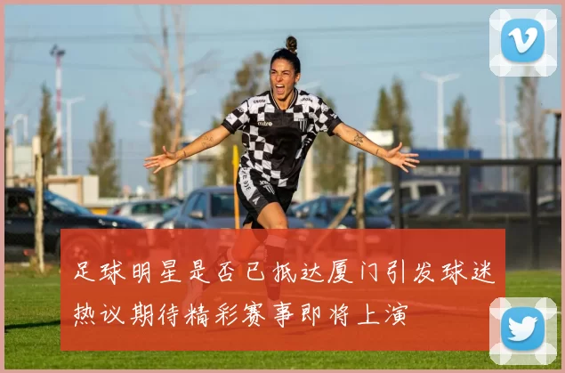 足球明星是否已抵达厦门引发球迷热议期待精彩赛事即将上演