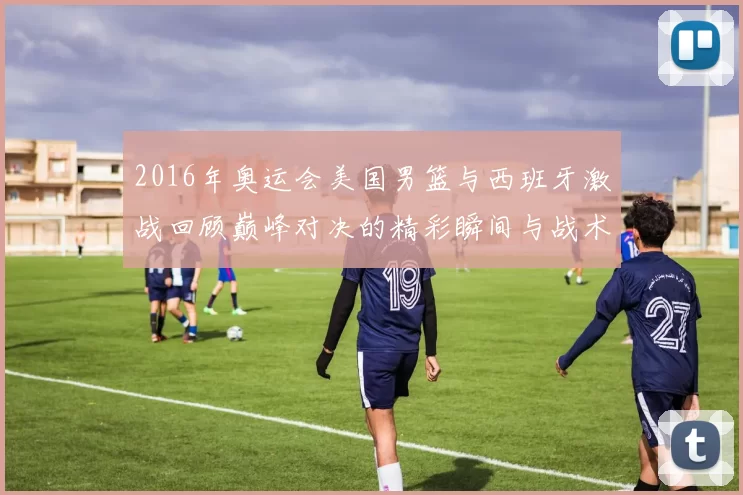2016年奥运会美国男篮与西班牙激战回顾巅峰对决的精彩瞬间与战术分析