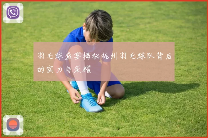 羽毛球盛宴揭秘杭州羽毛球队背后的实力与荣耀