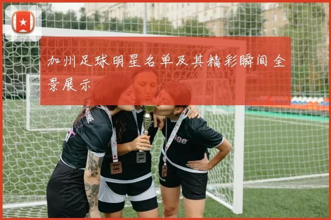 加州足球明星名单及其精彩瞬间全景展示