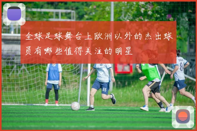 全球足球舞台上欧洲以外的杰出球员有哪些值得关注的明星
