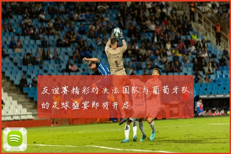 友谊赛精彩对决法国队与葡萄牙队的足球盛宴即将开启
