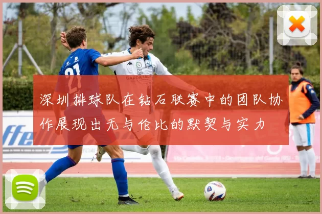 深圳排球队在钻石联赛中的团队协作展现出无与伦比的默契与实力