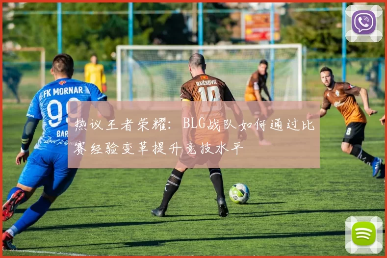 热议王者荣耀：BLG战队如何通过比赛经验变革提升竞技水平