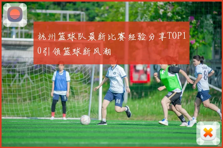 杭州篮球队最新比赛经验分享TOP10引领篮球新风潮