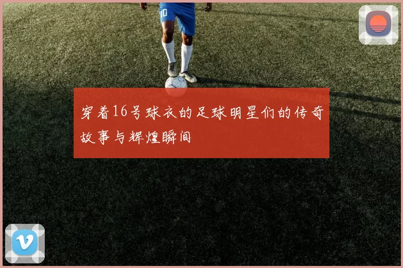 穿着16号球衣的足球明星们的传奇故事与辉煌瞬间