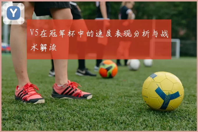 V5在冠军杯中的速度表现分析与战术解读
