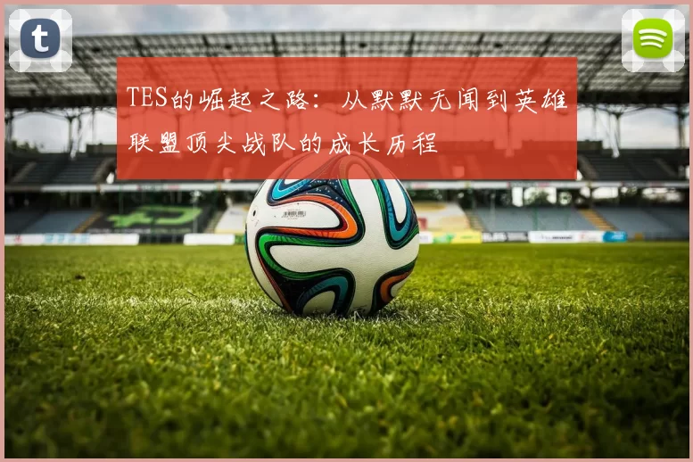 TES的崛起之路：从默默无闻到英雄联盟顶尖战队的成长历程