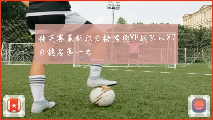 精英赛最新积分榜揭晓WE战队以87分稳居第一名