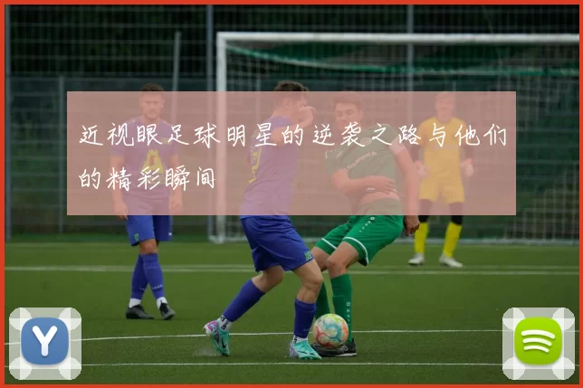 近视眼足球明星的逆袭之路与他们的精彩瞬间