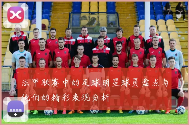 法甲联赛中的足球明星球员盘点与他们的精彩表现分析