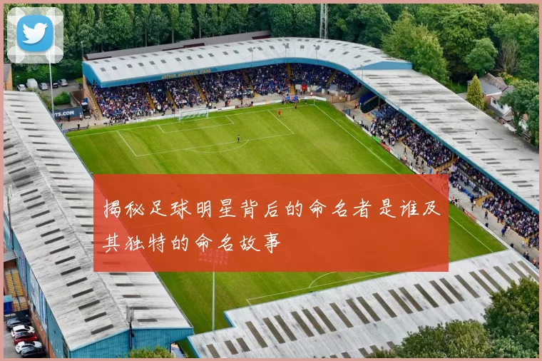 揭秘足球明星背后的命名者是谁及其独特的命名故事