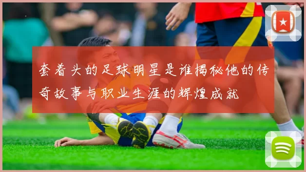 套着头的足球明星是谁揭秘他的传奇故事与职业生涯的辉煌成就