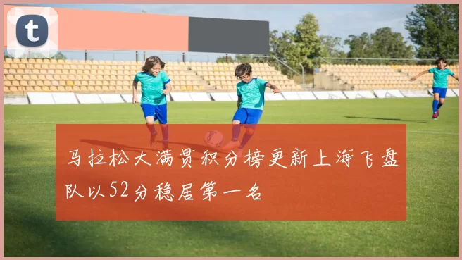 马拉松大满贯积分榜更新上海飞盘队以52分稳居第一名