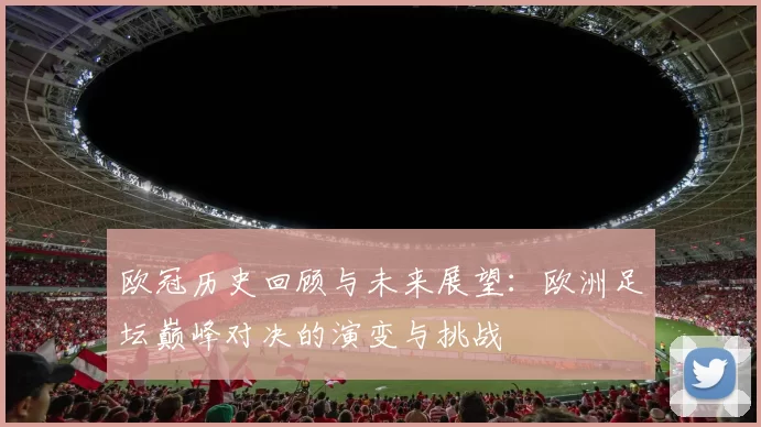 欧冠历史回顾与未来展望：欧洲足坛巅峰对决的演变与挑战
