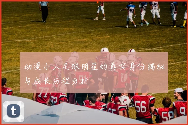 动漫小人足球明星的真实身份揭秘与成长历程分析