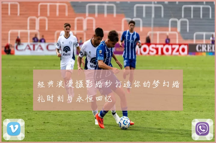 经典浪漫摄影婚纱打造你的梦幻婚礼时刻与永恒回忆