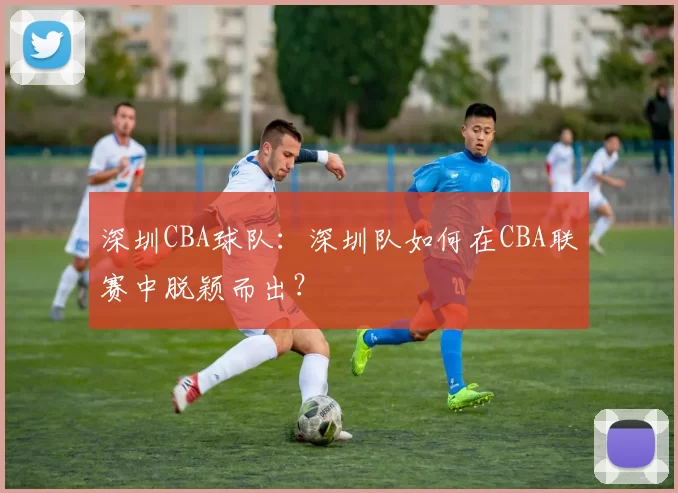 深圳CBA球队：深圳队如何在CBA联赛中脱颖而出？