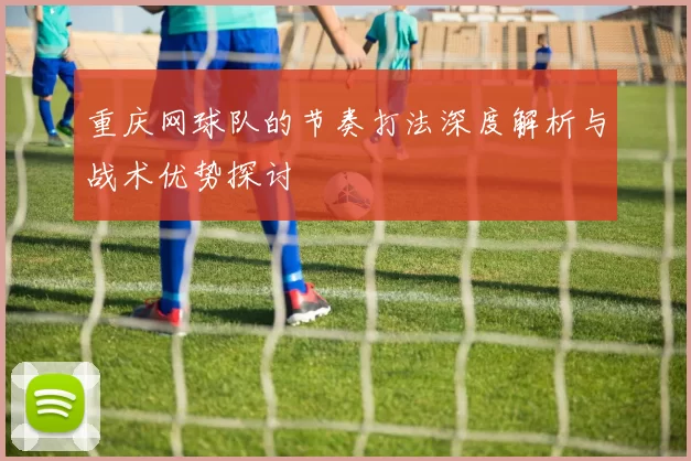 重庆网球队的节奏打法深度解析与战术优势探讨