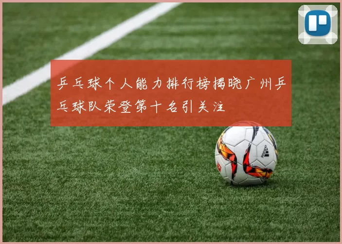 乒乓球个人能力排行榜揭晓广州乒乓球队荣登第十名引关注