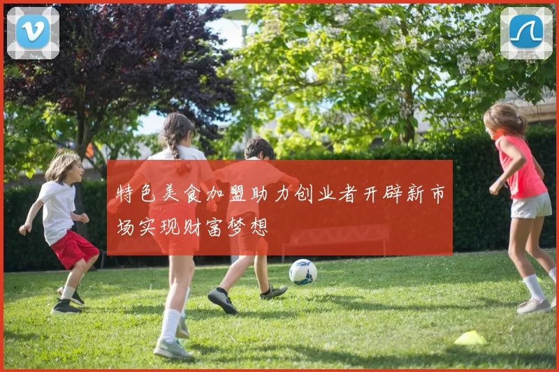 特色美食加盟助力创业者开辟新市场实现财富梦想