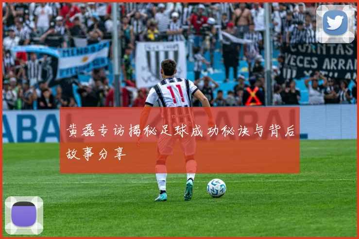 黄磊专访揭秘足球成功秘诀与背后故事分享