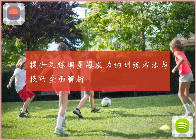 提升足球明星爆发力的训练方法与技巧全面解析