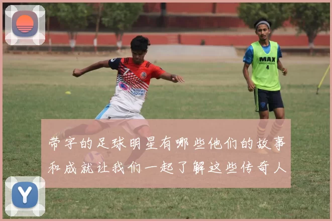 带字的足球明星有哪些他们的故事和成就让我们一起了解这些传奇人物