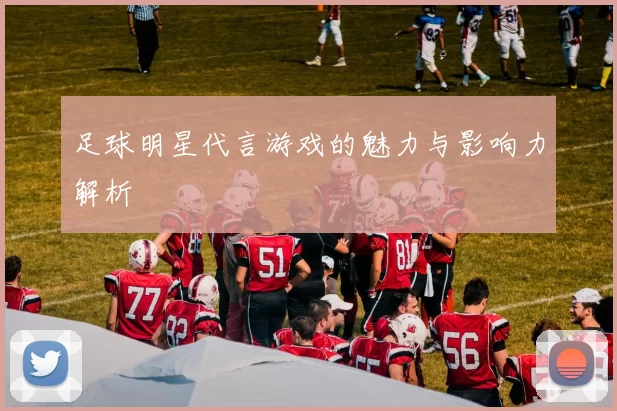 足球明星代言游戏的魅力与影响力解析