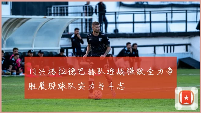门兴格拉德巴赫队迎战强敌全力争胜展现球队实力与斗志
