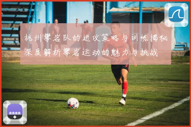 杭州攀岩队的进攻策略与训练揭秘深度解析攀岩运动的魅力与挑战