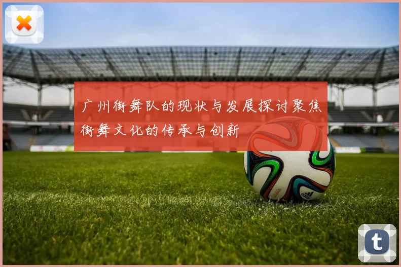 广州街舞队的现状与发展探讨聚焦街舞文化的传承与创新