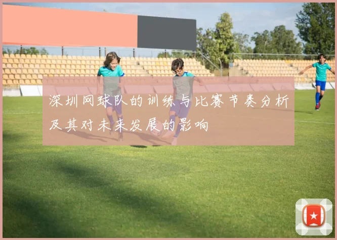 深圳网球队的训练与比赛节奏分析及其对未来发展的影响