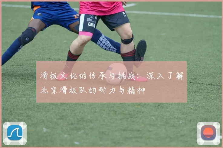 滑板文化的传承与挑战：深入了解北京滑板队的耐力与精神
