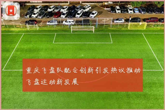 重庆飞盘队配合创新引发热议推动飞盘运动新发展