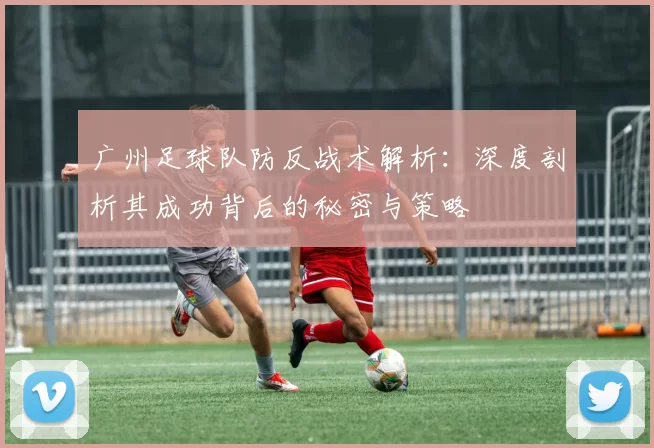 广州足球队防反战术解析：深度剖析其成功背后的秘密与策略