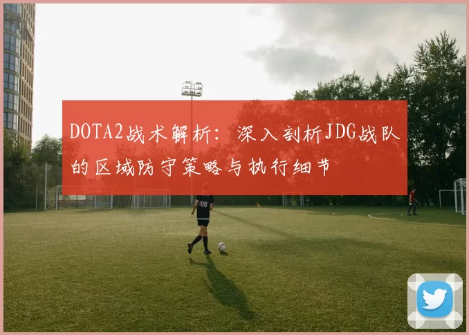 DOTA2战术解析：深入剖析JDG战队的区域防守策略与执行细节
