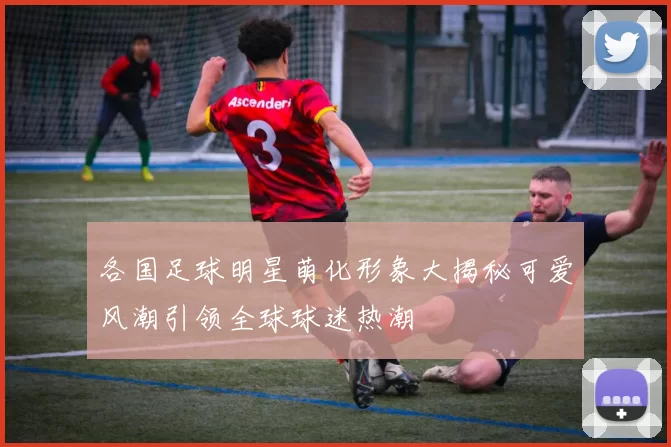 各国足球明星萌化形象大揭秘可爱风潮引领全球球迷热潮