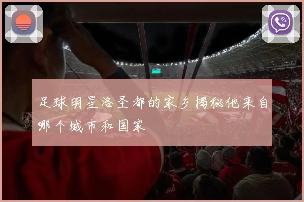 足球明星洛圣都的家乡揭秘他来自哪个城市和国家