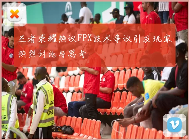 王者荣耀热议FPX技术争议引发玩家热烈讨论与思考