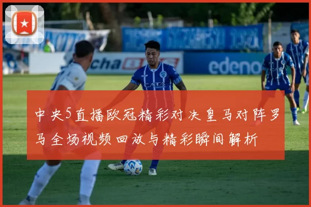 中央5直播欧冠精彩对决皇马对阵罗马全场视频回放与精彩瞬间解析