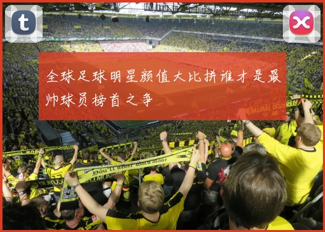 全球足球明星颜值大比拼谁才是最帅球员榜首之争