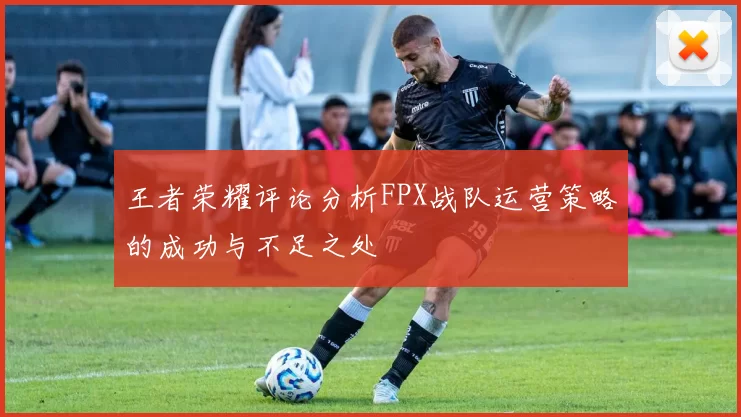 王者荣耀评论分析FPX战队运营策略的成功与不足之处