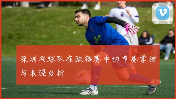 深圳网球队在欧锦赛中的节奏掌控与表现分析
