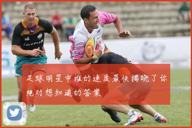 足球明星中谁的速度最快揭晓了你绝对想知道的答案