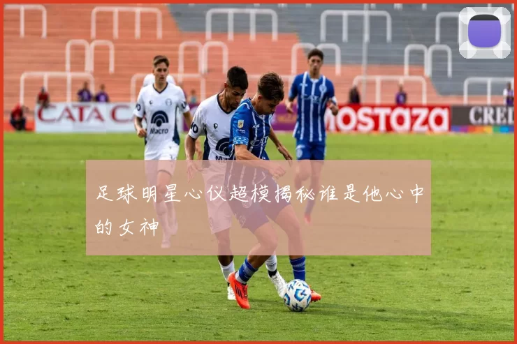 足球明星心仪超模揭秘谁是他心中的女神