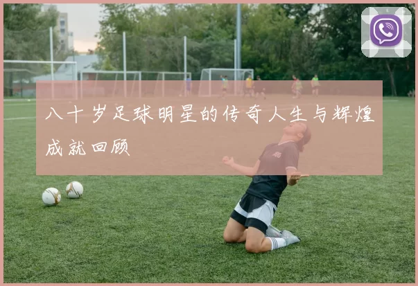 八十岁足球明星的传奇人生与辉煌成就回顾