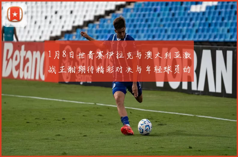 1月8日世青赛伊拉克与澳大利亚激战正酣期待精彩对决与年轻球员的崭露头角