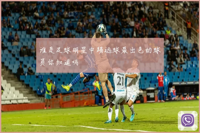 谁是足球明星中踢远球最出色的球员你知道吗