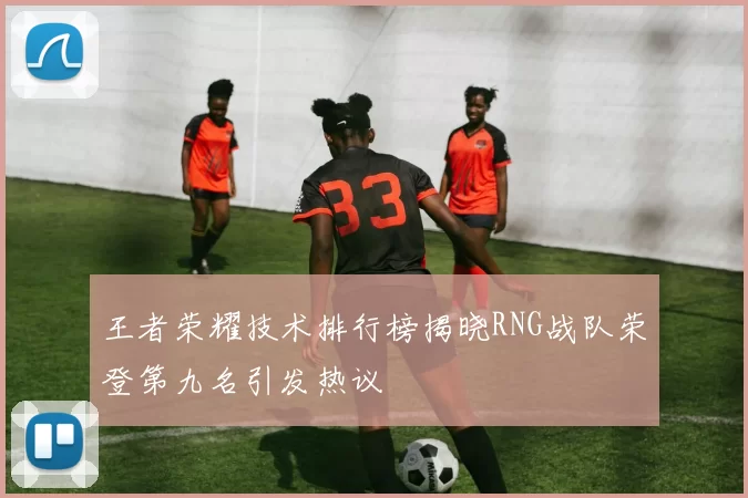 王者荣耀技术排行榜揭晓RNG战队荣登第九名引发热议